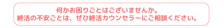 終活の不安ごとはぜひ終活カウンセラーにご相談ください。